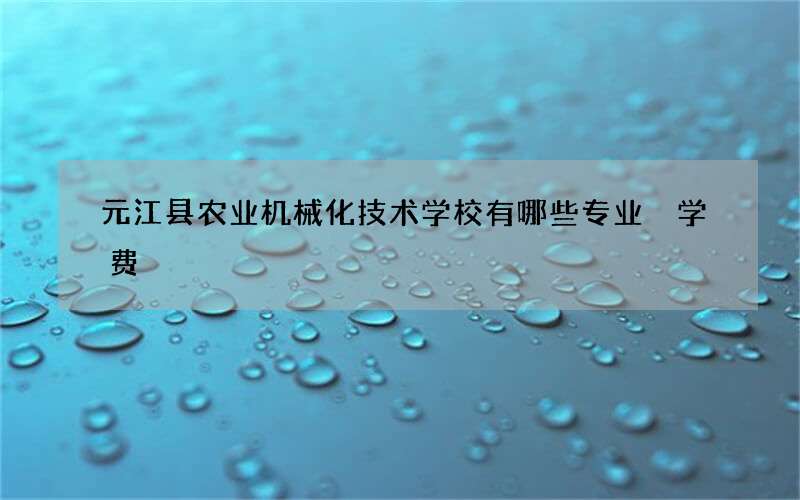 元江县农业机械化技术学校有哪些专业 学费